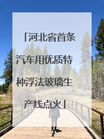 河北省首条汽车用优质特种浮法玻璃生产线点火