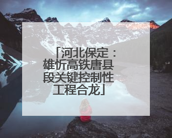 河北保定：雄忻高铁唐县段关键控制性工程合龙
