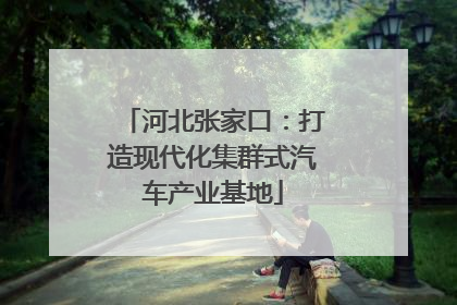 河北张家口：打造现代化集群式汽车产业基地