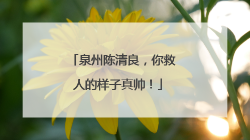 泉州陈清良，你救人的样子真帅！