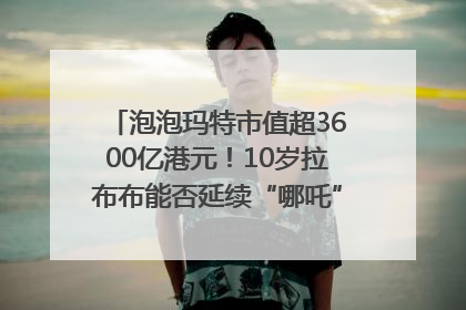 泡泡玛特市值超3600亿港元！10岁拉布布能否延续“哪吒”神话？｜热财经