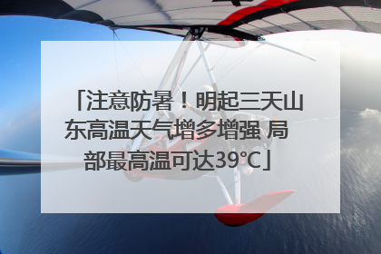 注意防暑！明起三天山东高温天气增多增强 局部最高温可达39℃