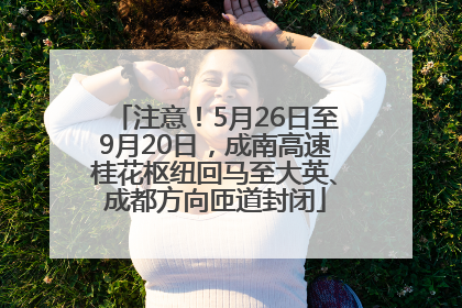 注意！5月26日至9月20日，成南高速桂花枢纽回马至大英、成都方向匝道封闭