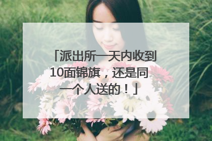 派出所一天内收到10面锦旗，还是同一个人送的！