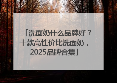 洗面奶什么品牌好？十款高性价比洗面奶，2025品牌合集