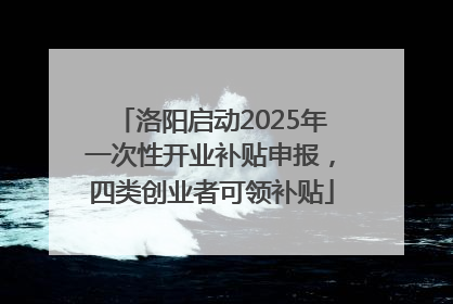 洛阳启动2025年一次性开业补贴申报，四类创业者可领补贴