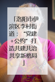 洛阳市伊滨区李村街道：“党建+公约”打造共建共治共享新格局