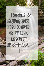 海南定安麻罗岭灌区通过关键验收 年节水199万方惠及十万人