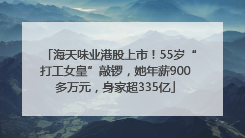 海天味业港股上市！55岁“打工女皇”敲锣，她年薪900多万元，身家超335亿