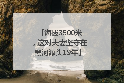 海拔3500米，这对夫妻坚守在黑河源头19年