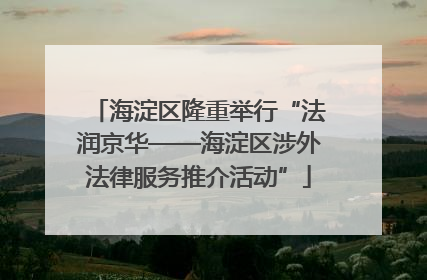 海淀区隆重举行“法润京华——海淀区涉外法律服务推介活动”