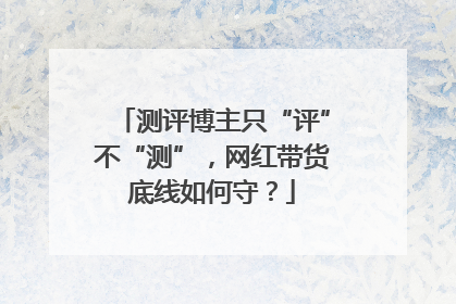 测评博主只“评”不“测”，网红带货底线如何守？