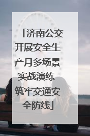 济南公交开展安全生产月多场景实战演练 筑牢交通安全防线