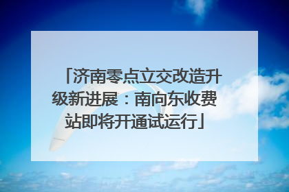济南零点立交改造升级新进展：南向东收费站即将开通试运行