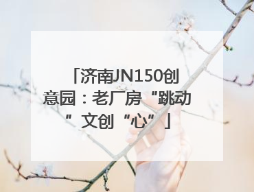 济南JN150创意园：老厂房“跳动”文创“心”