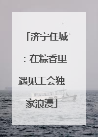 济宁任城：在粽香里遇见工会独家浪漫