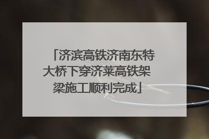 济滨高铁济南东特大桥下穿济莱高铁架梁施工顺利完成