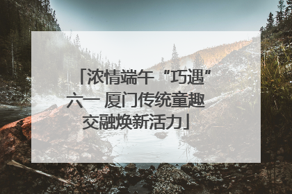 浓情端午“巧遇”六一 厦门传统童趣交融焕新活力