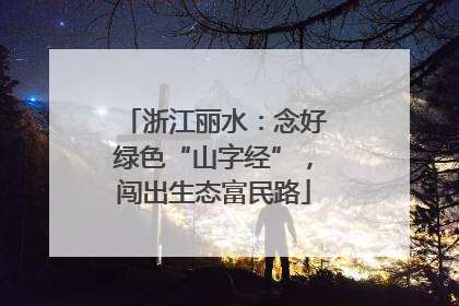 浙江丽水：念好绿色“山字经”，闯出生态富民路