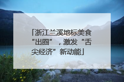 浙江兰溪地标美食“出圈”，激发“舌尖经济”新动能