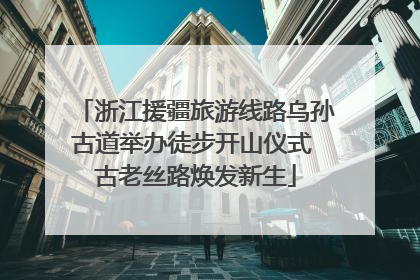 浙江援疆旅游线路乌孙古道举办徒步开山仪式 古老丝路焕发新生