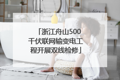 浙江舟山500千伏联网输变电工程开展双线检修