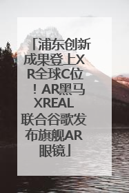 浦东创新成果登上XR全球C位！AR黑马XREAL联合谷歌发布旗舰AR眼镜
