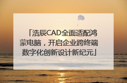 浩辰CAD全面适配鸿蒙电脑，开启企业跨终端数字化创新设计新纪元