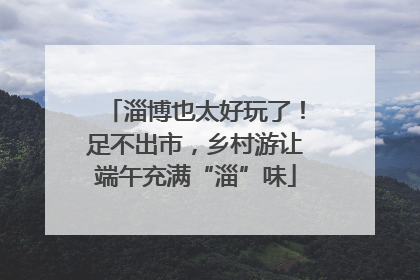 淄博也太好玩了！足不出市，乡村游让端午充满“淄”味