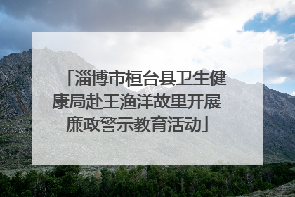 淄博市桓台县卫生健康局赴王渔洋故里开展廉政警示教育活动