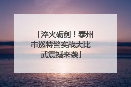 淬火砺剑！泰州市巡特警实战大比武震撼来袭