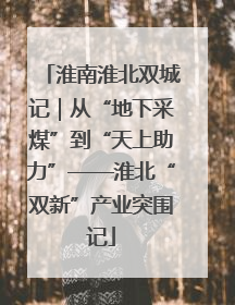淮南淮北双城记｜从“地下采煤”到“天上助力”——淮北“双新”产业突围记