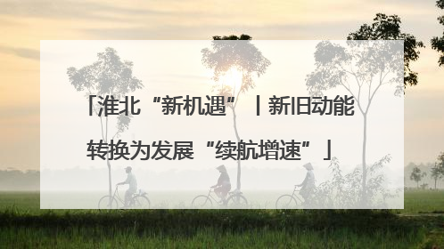 淮北“新机遇”丨新旧动能转换为发展“续航增速”