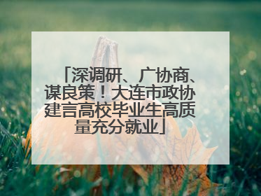 深调研、广协商、谋良策！大连市政协建言高校毕业生高质量充分就业