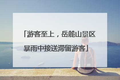 游客至上，岳麓山景区暴雨中接送滞留游客
