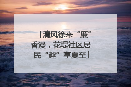 清风徐来“廉”香漫，花堤社区居民“趣”享夏至