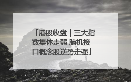 港股收盘｜三大指数集体走弱 脑机接口概念股逆势走强