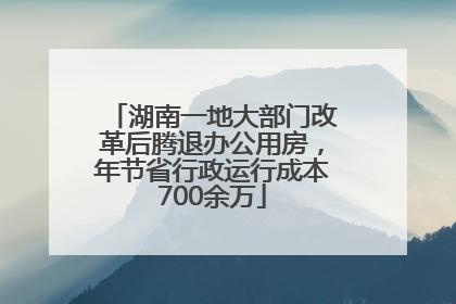 湖南一地大部门改革后腾退办公用房，年节省行政运行成本700余万