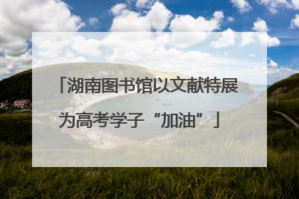 湖南图书馆以文献特展为高考学子“加油”