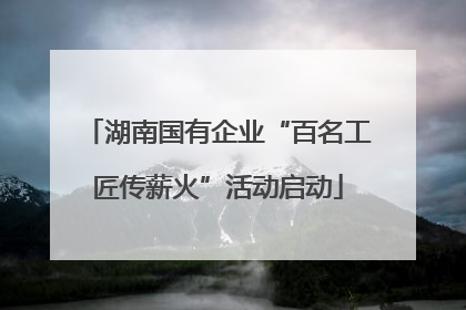 湖南国有企业“百名工匠传薪火”活动启动