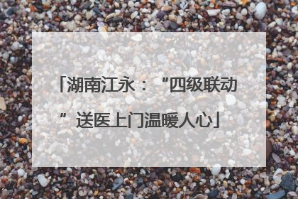 湖南江永：“四级联动”送医上门温暖人心