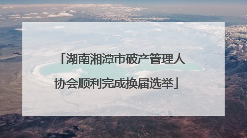 湖南湘潭市破产管理人协会顺利完成换届选举