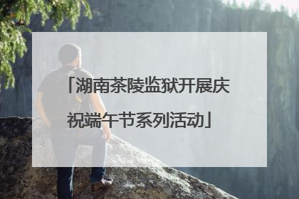 湖南茶陵监狱开展庆祝端午节系列活动