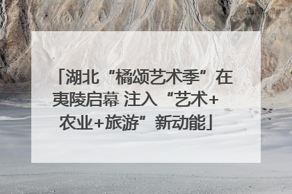 湖北“橘颂艺术季”在夷陵启幕 注入“艺术+农业+旅游”新动能