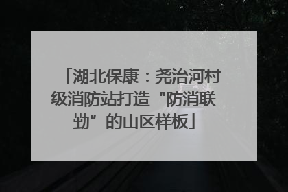 湖北保康：尧治河村级消防站打造“防消联勤”的山区样板