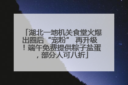 湖北一地机关食堂火爆出圈后“宠粉” 再升级！端午免费提供粽子盐蛋，部分人可八折
