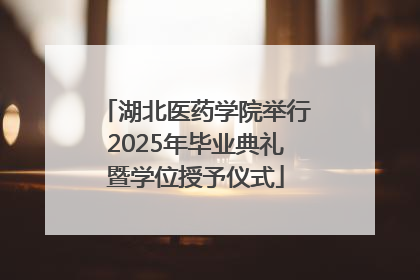 湖北医药学院举行2025年毕业典礼暨学位授予仪式