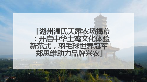 湖州温氏天露农场揭幕：开启中华土鸡文化体验新范式，羽毛球世界冠军郑思维助力品牌兴农