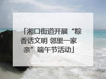 湘口街道开展“粽香话文明 邻里一家亲”端午节活动