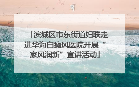 滨城区市东街道妇联走进华海白癜风医院开展“家风润新”宣讲活动